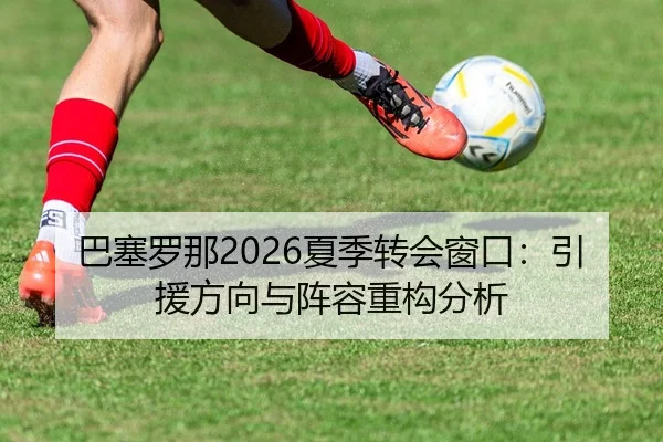巴塞罗那2026夏季转会窗口：引援方向与阵容重构分析