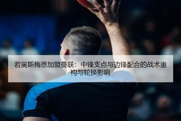 若奥斯梅恩加盟曼联：中锋支点与边锋配合的战术重构与轮换影响