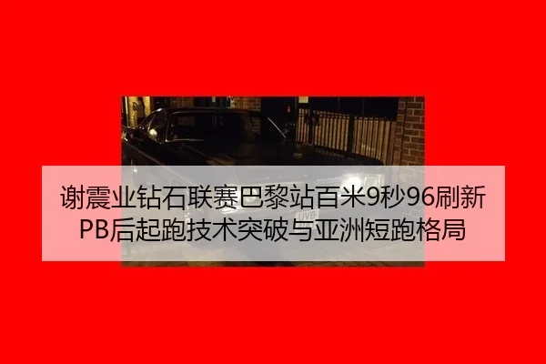 谢震业钻石联赛巴黎站百米9秒96刷新PB后起跑技术突破与亚洲短跑格局