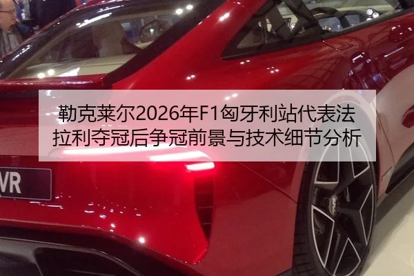 勒克莱尔2026年F1匈牙利站代表法拉利夺冠后争冠前景与技术细节分析