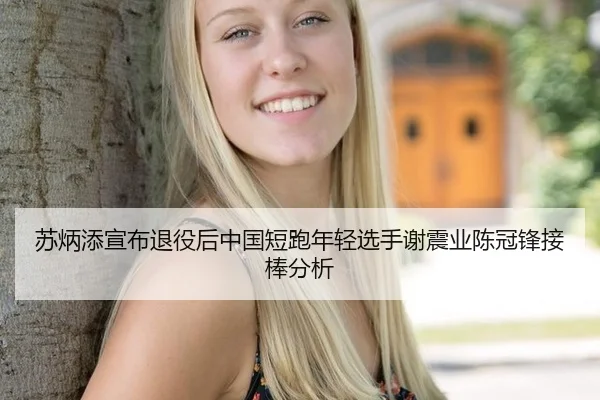 苏炳添宣布退役后中国短跑年轻选手谢震业陈冠锋接棒分析
