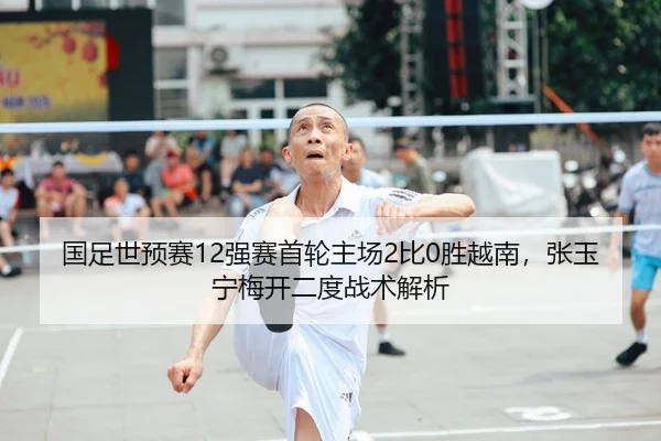 国足世预赛12强赛首轮主场2比0胜越南，张玉宁梅开二度战术解析